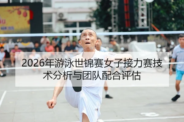 2026年游泳世锦赛女子接力赛技术分析与团队配合评估