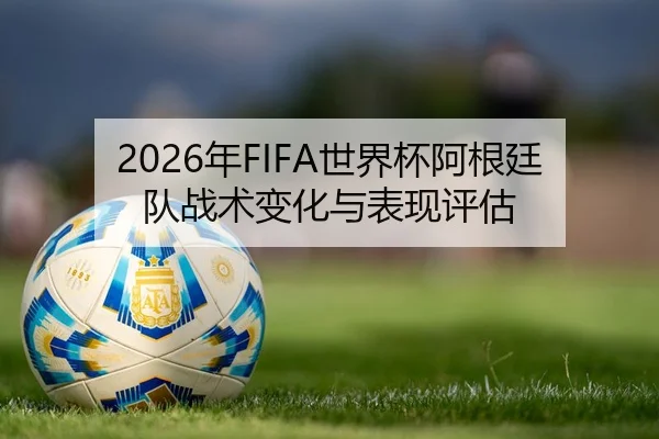 2026年FIFA世界杯阿根廷队战术变化与表现评估