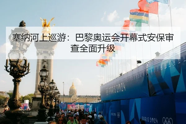 塞纳河上巡游：巴黎奥运会开幕式安保审查全面升级