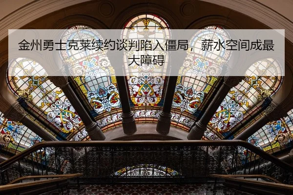 金州勇士克莱续约谈判陷入僵局，薪水空间成最大障碍