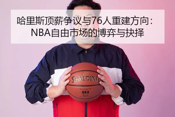 哈里斯顶薪争议与76人重建方向：NBA自由市场的博弈与抉择