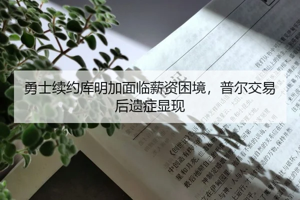 勇士续约库明加面临薪资困境，普尔交易后遗症显现