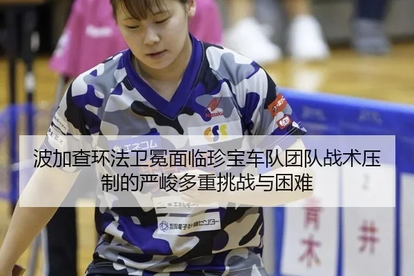 波加查环法卫冕面临珍宝车队团队战术压制的严峻多重挑战与困难