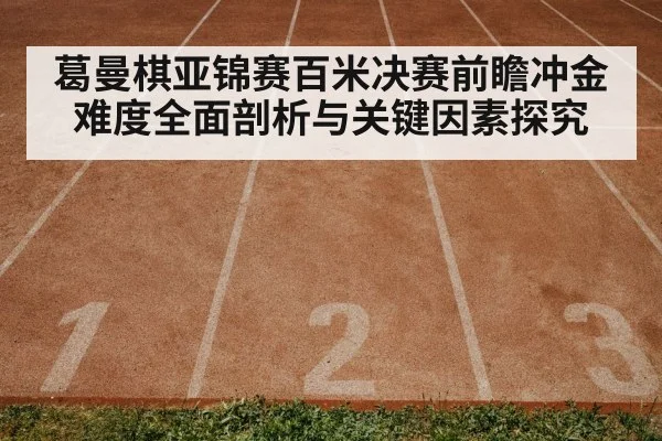 葛曼棋亚锦赛百米决赛前瞻冲金难度全面剖析与关键因素探究