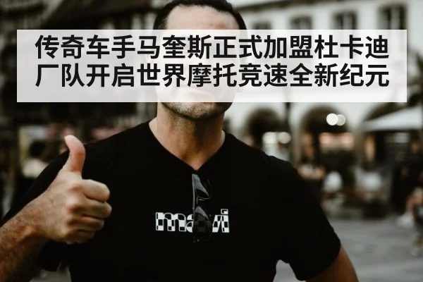 传奇车手马奎斯正式加盟杜卡迪厂队开启世界摩托竞速全新纪元