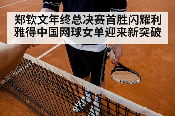 郑钦文年终总决赛首胜闪耀利雅得中国网球女单迎来新突破