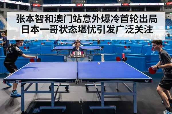 张本智和澳门站意外爆冷首轮出局 日本一哥状态堪忧引发广泛关注