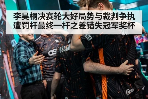 李昊桐决赛轮大好局势与裁判争执遭罚杆最终一杆之差错失冠军奖杯